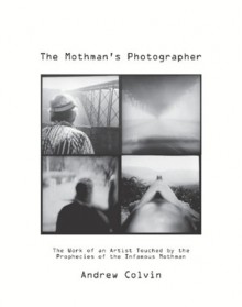 The Mothman's Photographer: The Work of an Artist Touched by the Prophecies of the Infamous Mothman - Andrew Colvin