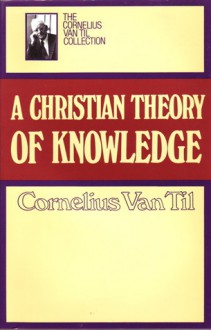 Christian Theory of Knowledge - Cornelius Van Til