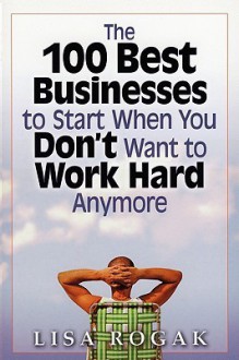 The 100 Best Businesses to Start When You Don't Want to Work Hard Anymore - Lisa Rogak