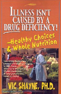 Illness Isn't Caused by a Drug Deficiency!: Healthy Choices & Whole Nutrition - Vic Shayne