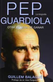 Pep Guardiola. Otra Manera de Ganar - Guillem Balague