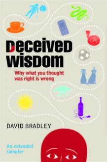 Deceived Wisdom - An Extended Sampler: Why What You Thought Was Right Is Wrong - David Bradley