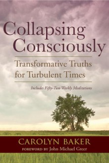 Collapsing Consciously: Transformative Truths for Turbulent Times - Carolyn Baker, John Michael Greer