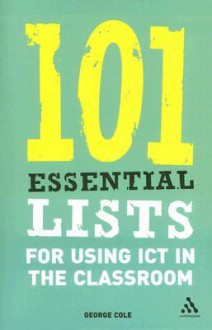 101 Essential Lists for Using ICT in the Classroom - George Cole