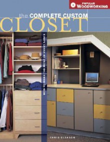 Complete Custom Closet: How to Make the Most of Every Space (Popular Woodworking) - Chris Gleason