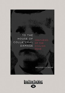 To the House of Collateral Damage: Centuries of the Civillian Dead - William La Riche