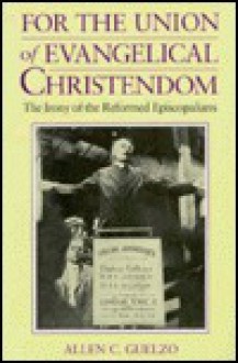 For the Union of Evangelical Christendom: The Irony of the Reformed Episcopalians - Allen C. Guelzo