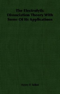 The Electrolytic Dissociation Theory with Some of Its Applications - Henry P. Talbot