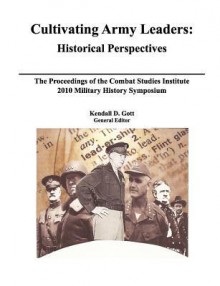 Cultivating Army Leaders: Historical Perspectives. the Proceedings of the Combat Studies Institute 2010 Military History Symposium - Roderick M. Cox, Combat Studies Institute Press, Kendal D. Gott