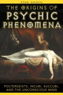 The Origins of Psychic Phenomena: Poltergeists, Incubi, Succubi, and the Unconscious Mind - Stan Gooch