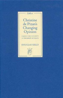 Christine de Pizan's Changing Opinion: A Quest for Certainty in the Midst of Chaos - Douglas Kelly