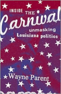 Inside the Carnival: Unmasking Louisiana Politics - Wayne Parent
