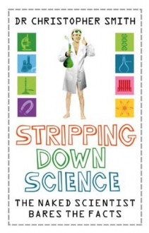 Stripping Down Science: The Naked Scientist Exposes The Facts - Chris Smith