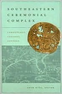 Southeastern Ceremonial Complex: Chronology, Content, Contest - Adam King, David H. Dye, Jon Muller, John F. Scarry, Lynne P. Sullivan, Timothy R. Pauketat, Paul Shawn Marceaux, Julieann Van Nest, Susan Alt, Kathryn E. Parker, Jenna M. Hamlin, Laura Kozuch, Lucretia Starr Schryver Kelly