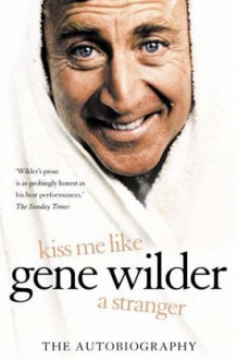 Kiss Me Like A Stranger: My Search For Love And Art - Gene Wilder