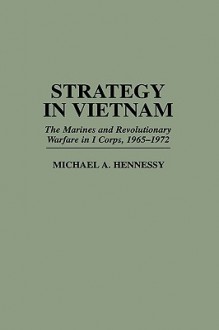 Strategy in Vietnam: The Marines and Revolutionary Warfare in I Corps, 1965-1972 - Michael A. Hennessy