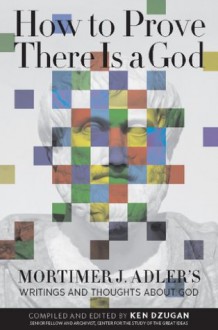 How to Prove There Is a God: Mortimer J. Adler's Writings and Thoughts About God - Mortimer J. Adler, Ken Dzugan