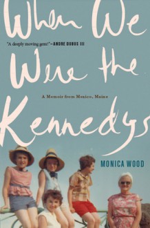 When We Were the Kennedys: A Memoir from Mexico, Maine - Monica Wood