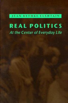 Real Politics: At the Center of Everyday Life - Jean Bethke Elshtain