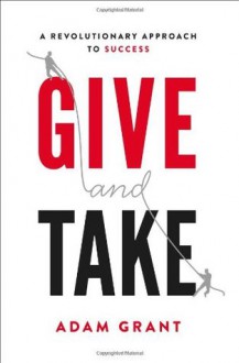Give and Take: A Revolutionary Approach to Success - Adam M. Grant
