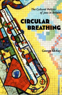 Circular Breathing: The Cultural Politics of Jazz in Britain - George McKay