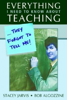 Everything I Need to Know About Teaching . . . They Forgot to Tell Me! - Stacey Jarvis, Bob Algozzine