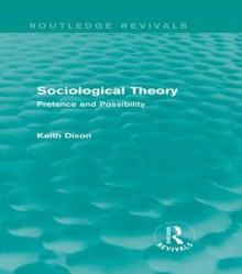 Sociological Theory: Pretence and Possibility: Pretence and Possibility - Keith Dixon