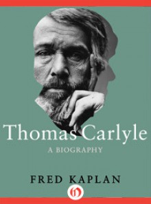 Thomas Carlyle: A Biography - Fred Kaplan