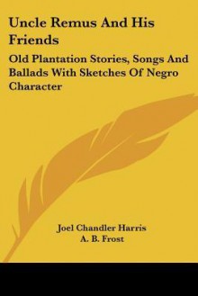 Uncle Remus and His Friends: Old Plantation Stories, Songs and Ballads with Sketches of Negro Character - Joel Chandler Harris, A.B. Frost