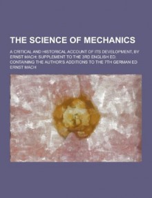 The Science of Mechanics; A Critical and Historical Account of Its Development, by Ernst Mach: Supplement to the 3rd English Ed. Containing the Author's Additions to the 7th German Ed - Ernst Mach