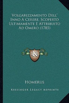 Volgarizzamento Dell' Inno a Cerere, Scoperto Ultimamente E Attribuito Ad Omero (1785) - Homer