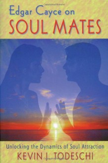 Edgar Cayce on Soul Mates: Unlocking the Dynamics of Soul Attraction - Kevin J. Todeschi