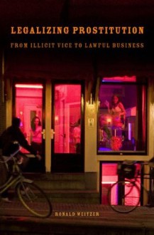 Legalizing Prostitution: From Illicit Vice to Lawful Business - Ronald Weitzer