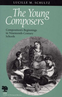 The Young Composers: Composition's Beginnings in Nineteenth-Century Schools - Lucille M. Schultz