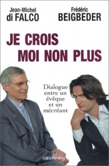 Je Crois, Moi Non Plus: Dialogue Entre Un Évêque Et Un Mécréant Arbitré Par René Guitton - Jean-Michel Di Falco, Frédéric Beigbeder