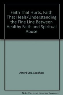 Faith That Hurts, Faith That Heals/Understanding the Fine Line Between Healthy Faith and Spiritual Abuse - Stephen Arterburn, Jack Felton