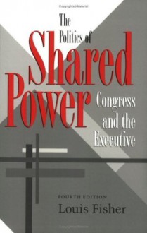 The Politics of Shared Power: Congress and the Executive, Fourth Edition (Joseph V. Hughes Jr. and Holly O. Hughes Series on the Presidency and Leadership) - Louis Fisher