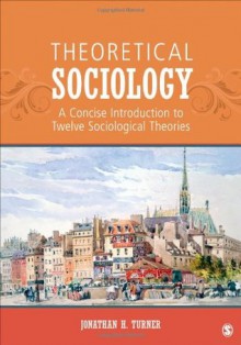 Theoretical Sociology: A Concise Introduction to Twelve Sociological Theories - Jonathan H. Turner