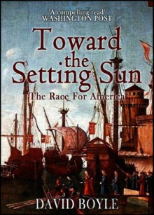 Toward the Setting Sun: Columbus, Cabot, Vespucci, and the Race for America - David Boyle