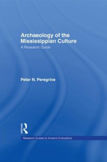 Archaeology of the Mississippian Culture: A Research Guide - Peter N Peregrine