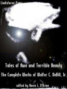 Tales of Awe and Terrible Beauty: The Complete Works of Walter C. DeBill, Jr. - Walter C. DeBill Jr., Edward P. Berglund, Kevin L. O'Brien, Peter A. Worthy, Harry O. Morris