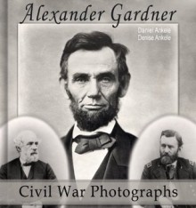 Alexander Gardner: 100 Civil War Photographs - Denise Ankele, Daniel Ankele, Alexander Gardner