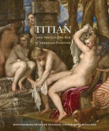 Titian and the Golden Age of Venetian Painting: Masterpieces from the National Galleries of Scotland - Edgar Peters Bowron, Andrew Butterfield, Michael Clarke