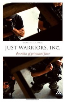 Just Warriors, Inc.: The Ethics of Privatized Force (Think Now) - Deane-Peter Baker