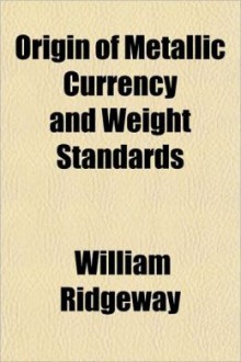 The Origin of Metallic Currency and Weight Standards - William Ridgeway