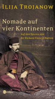 Nomade Auf Vier Kontinenten: Auf Den Spuren Von Sir Richard Francis Burton - Ilija Trojanow