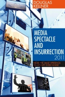 Media Spectacle and Insurrection, 2011: From the Arab Uprisings to Occupy Everywhere - Douglas M. Kellner