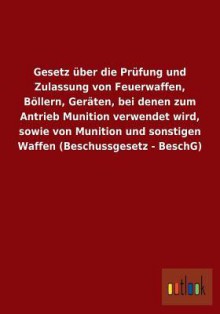 Gesetz Uber Die Prufung Und Zulassung Von Feuerwaffen, Bollern, Geraten, Bei Denen Zum Antrieb Munition Verwendet Wird, Sowie Von Munition Und Sonstig - Outlook Verlag