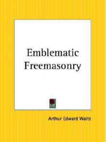 Emblematic Freemasonry - Arthur Edward Waite