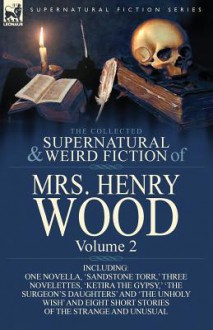 The Collected Supernatural and Weird Fiction of Mrs Henry Wood: Volume 2-Including One Novella, 'Sandstone Torr, ' Three Novelettes, 'Ketira the Gypsy, ' 'The Surgeon's Daughters' and 'The Unholy Wish' and Eight Short Stories of the Strange and Unusual - Mrs. Henry Wood